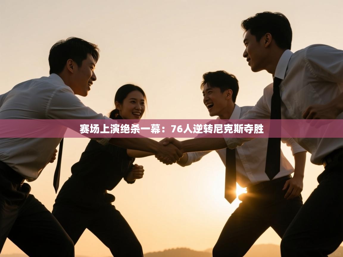 赛场上演绝杀一幕:76人逆转尼克斯夺胜 第2张