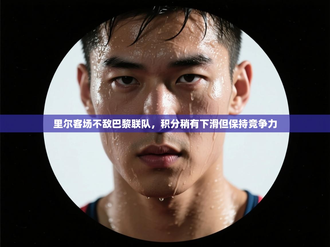 里尔客场不敌巴黎联队，积分稍有下滑但保持竞争力  第1张